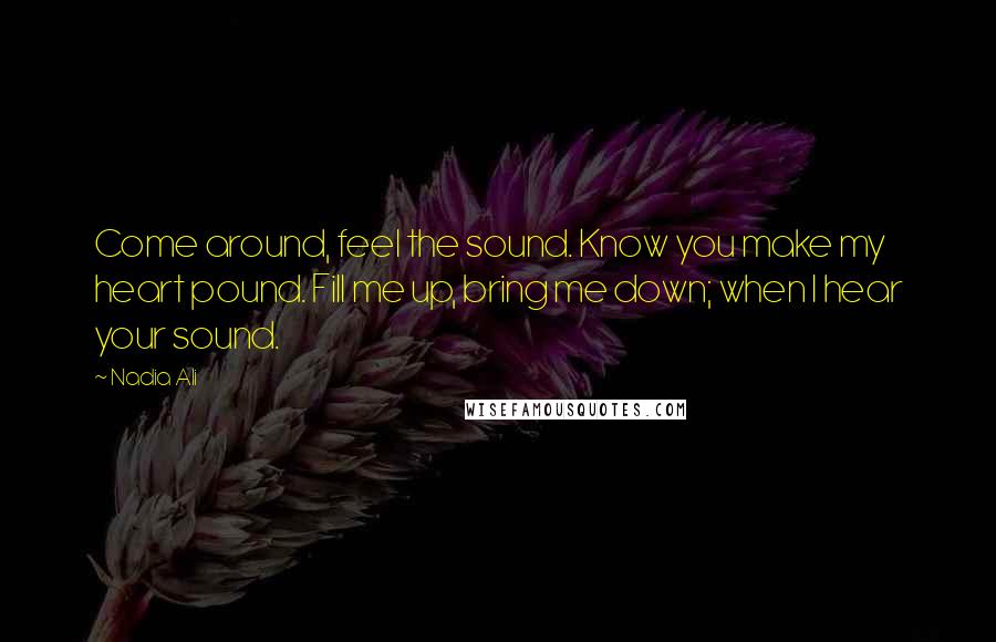 Nadia Ali Quotes: Come around, feel the sound. Know you make my heart pound. Fill me up, bring me down; when I hear your sound.