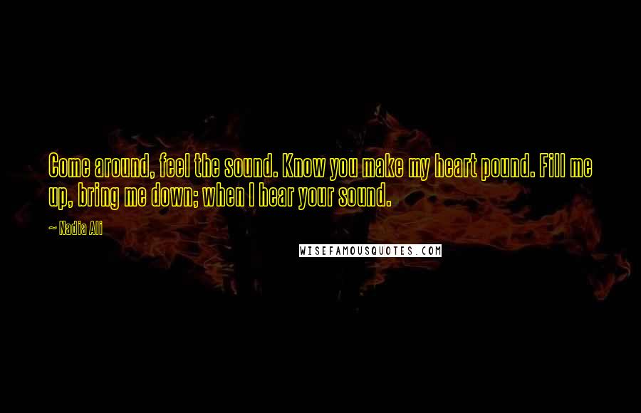Nadia Ali Quotes: Come around, feel the sound. Know you make my heart pound. Fill me up, bring me down; when I hear your sound.