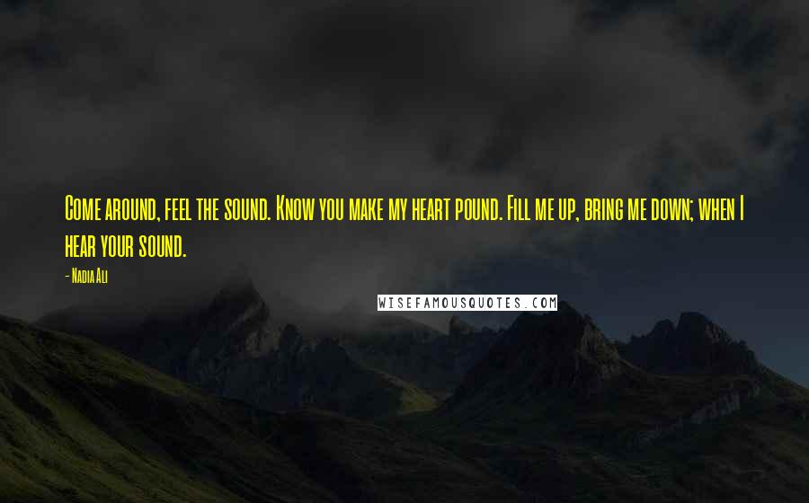 Nadia Ali Quotes: Come around, feel the sound. Know you make my heart pound. Fill me up, bring me down; when I hear your sound.