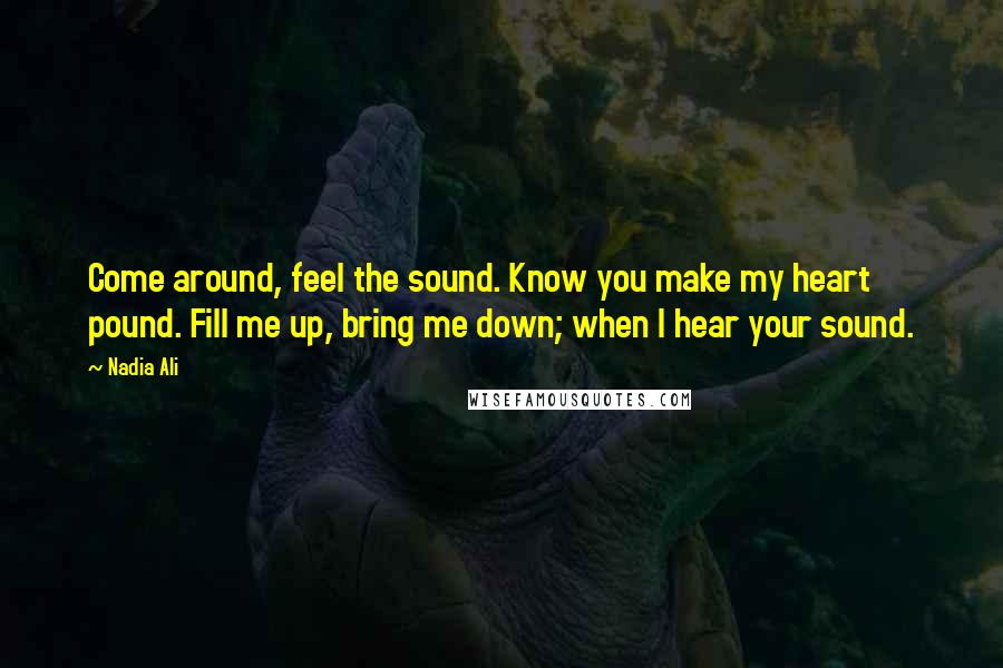 Nadia Ali Quotes: Come around, feel the sound. Know you make my heart pound. Fill me up, bring me down; when I hear your sound.