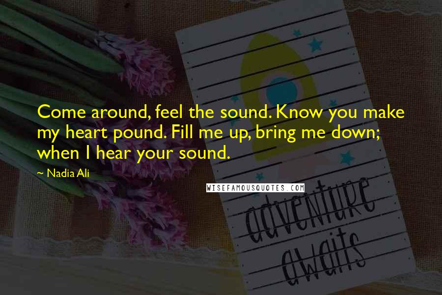 Nadia Ali Quotes: Come around, feel the sound. Know you make my heart pound. Fill me up, bring me down; when I hear your sound.