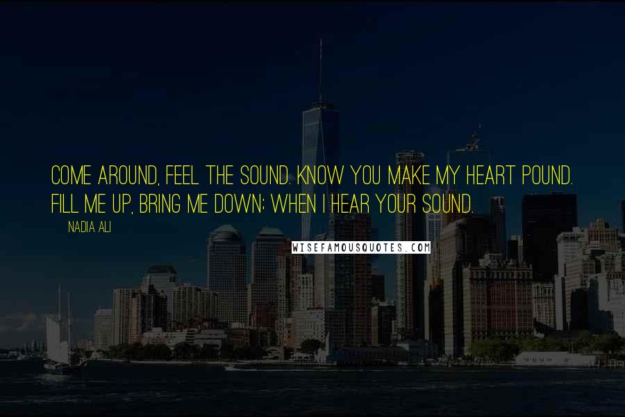 Nadia Ali Quotes: Come around, feel the sound. Know you make my heart pound. Fill me up, bring me down; when I hear your sound.