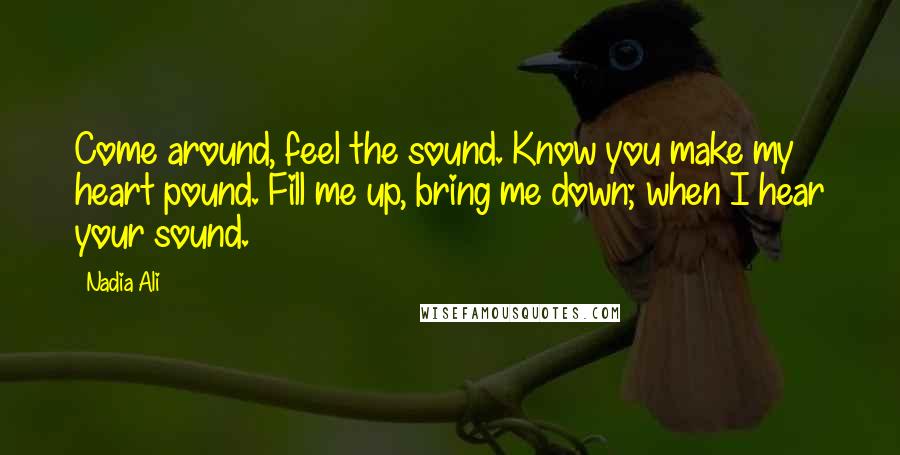 Nadia Ali Quotes: Come around, feel the sound. Know you make my heart pound. Fill me up, bring me down; when I hear your sound.