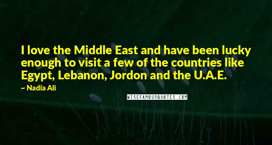 Nadia Ali Quotes: I love the Middle East and have been lucky enough to visit a few of the countries like Egypt, Lebanon, Jordon and the U.A.E.