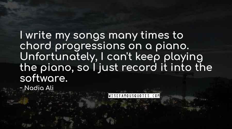 Nadia Ali Quotes: I write my songs many times to chord progressions on a piano. Unfortunately, I can't keep playing the piano, so I just record it into the software.