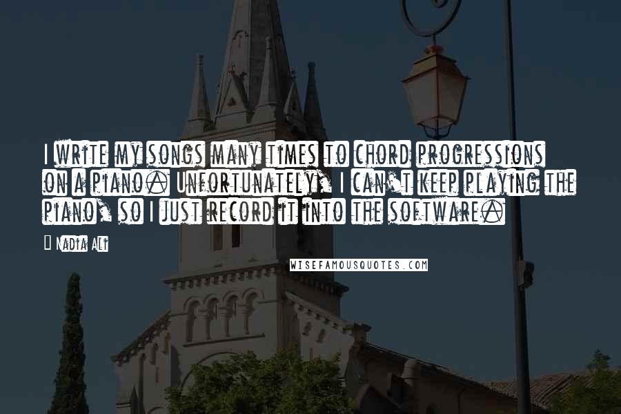 Nadia Ali Quotes: I write my songs many times to chord progressions on a piano. Unfortunately, I can't keep playing the piano, so I just record it into the software.