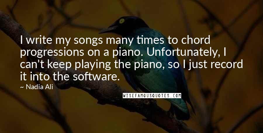 Nadia Ali Quotes: I write my songs many times to chord progressions on a piano. Unfortunately, I can't keep playing the piano, so I just record it into the software.