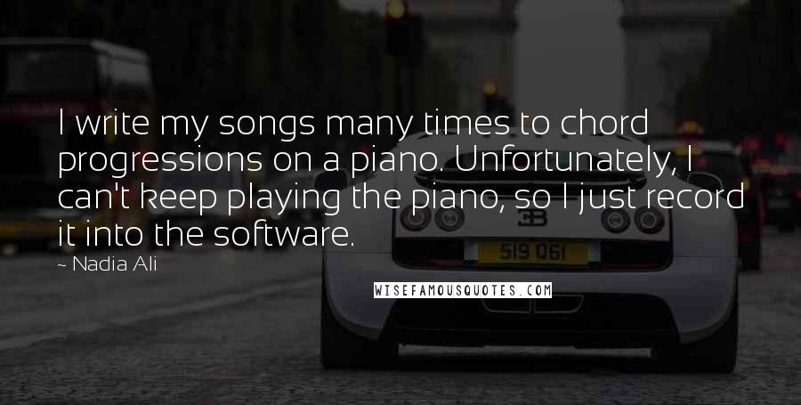 Nadia Ali Quotes: I write my songs many times to chord progressions on a piano. Unfortunately, I can't keep playing the piano, so I just record it into the software.