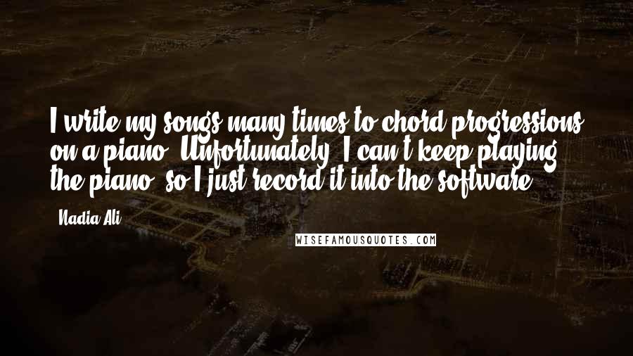 Nadia Ali Quotes: I write my songs many times to chord progressions on a piano. Unfortunately, I can't keep playing the piano, so I just record it into the software.