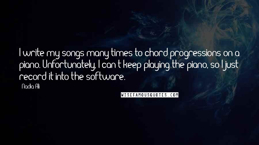 Nadia Ali Quotes: I write my songs many times to chord progressions on a piano. Unfortunately, I can't keep playing the piano, so I just record it into the software.