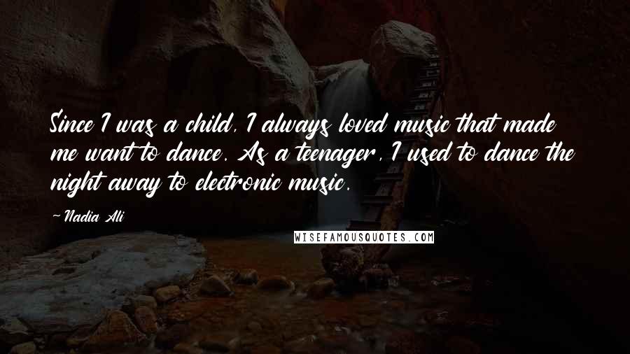 Nadia Ali Quotes: Since I was a child, I always loved music that made me want to dance. As a teenager, I used to dance the night away to electronic music.