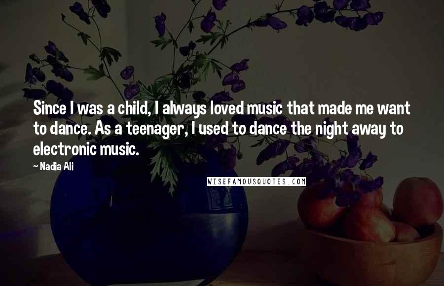 Nadia Ali Quotes: Since I was a child, I always loved music that made me want to dance. As a teenager, I used to dance the night away to electronic music.