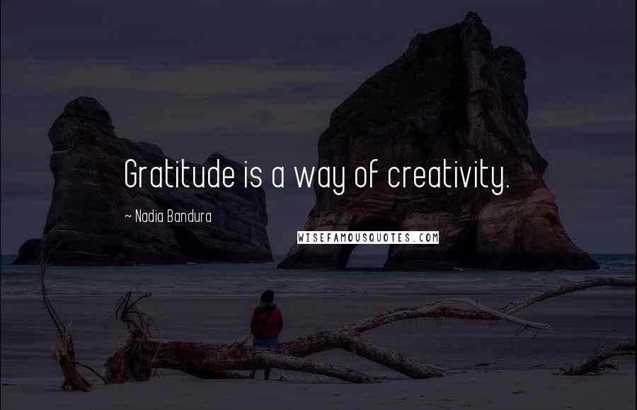 Nadia Bandura Quotes: Gratitude is a way of creativity.