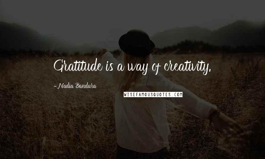 Nadia Bandura Quotes: Gratitude is a way of creativity.