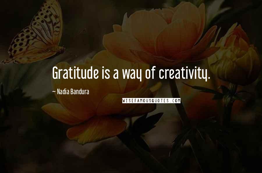 Nadia Bandura Quotes: Gratitude is a way of creativity.