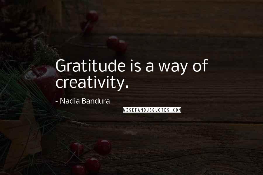 Nadia Bandura Quotes: Gratitude is a way of creativity.