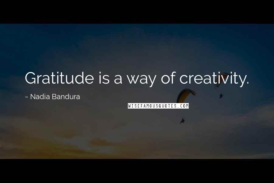 Nadia Bandura Quotes: Gratitude is a way of creativity.