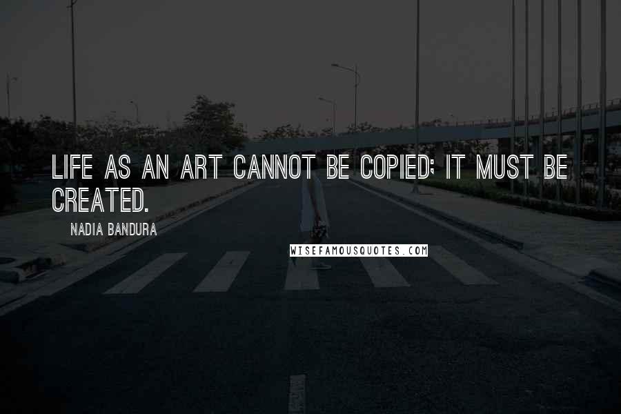Nadia Bandura Quotes: Life as an art cannot be copied; it must be created.
