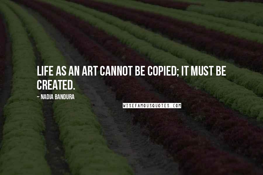 Nadia Bandura Quotes: Life as an art cannot be copied; it must be created.