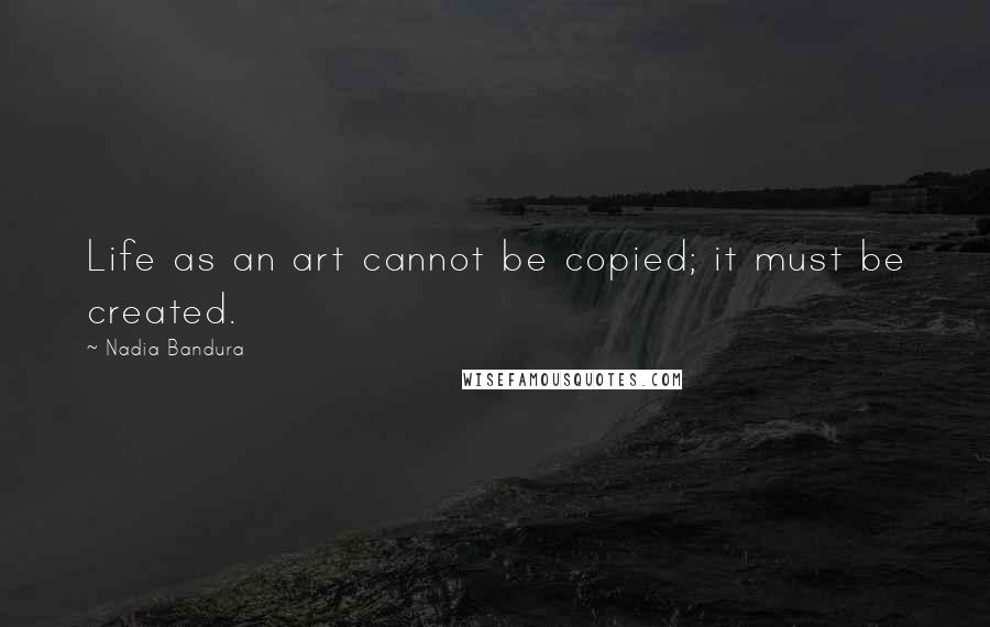Nadia Bandura Quotes: Life as an art cannot be copied; it must be created.