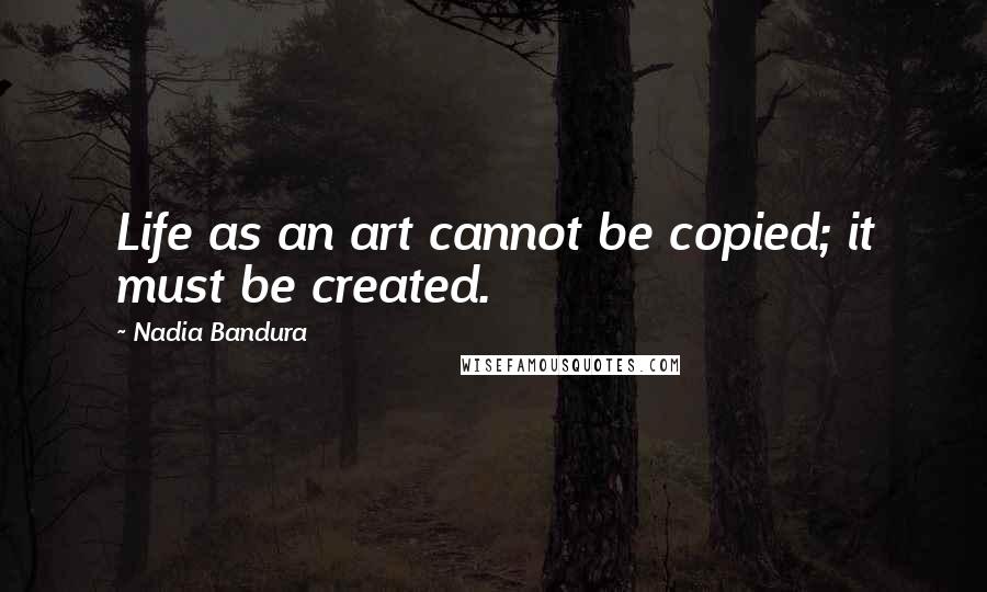 Nadia Bandura Quotes: Life as an art cannot be copied; it must be created.