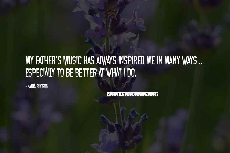 Nadia Bjorlin Quotes: My father's music has always inspired me in many ways ... especially to be better at what I do.