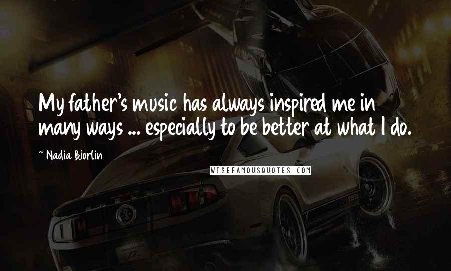 Nadia Bjorlin Quotes: My father's music has always inspired me in many ways ... especially to be better at what I do.