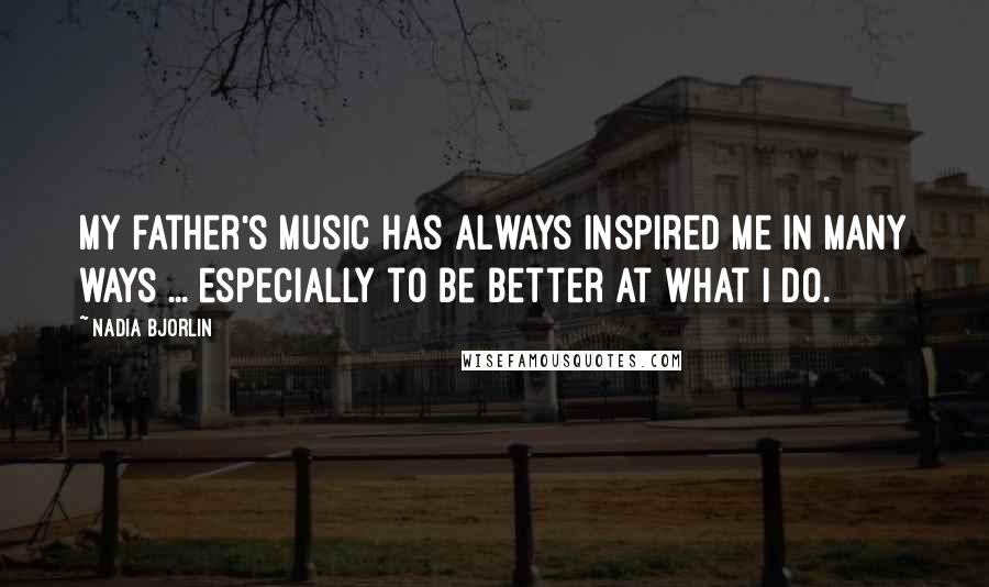 Nadia Bjorlin Quotes: My father's music has always inspired me in many ways ... especially to be better at what I do.