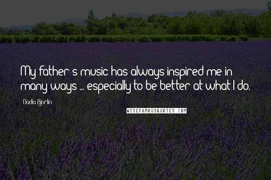 Nadia Bjorlin Quotes: My father's music has always inspired me in many ways ... especially to be better at what I do.