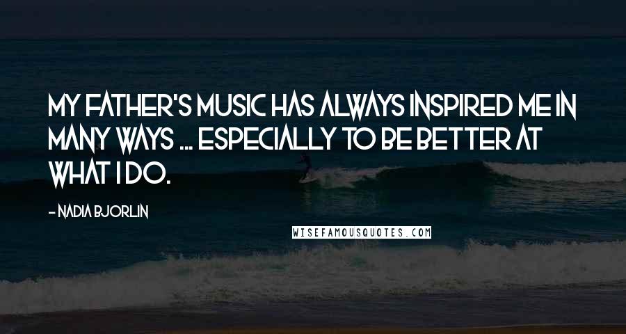 Nadia Bjorlin Quotes: My father's music has always inspired me in many ways ... especially to be better at what I do.
