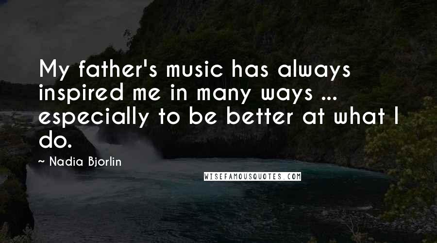 Nadia Bjorlin Quotes: My father's music has always inspired me in many ways ... especially to be better at what I do.