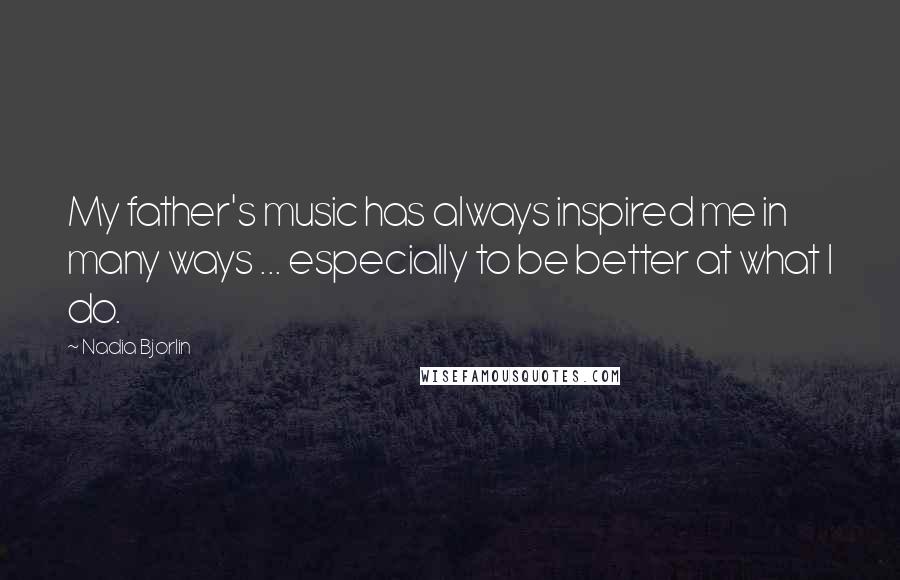 Nadia Bjorlin Quotes: My father's music has always inspired me in many ways ... especially to be better at what I do.