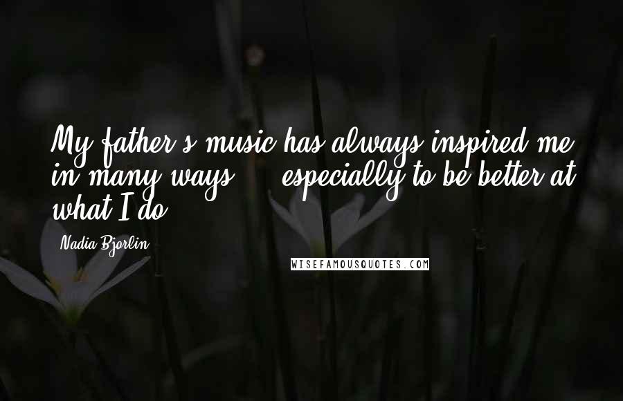 Nadia Bjorlin Quotes: My father's music has always inspired me in many ways ... especially to be better at what I do.