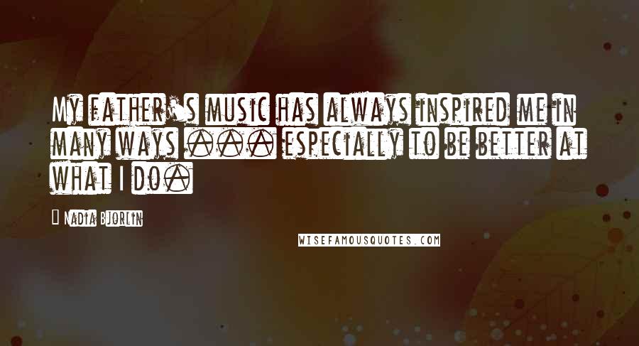 Nadia Bjorlin Quotes: My father's music has always inspired me in many ways ... especially to be better at what I do.