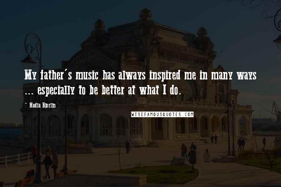Nadia Bjorlin Quotes: My father's music has always inspired me in many ways ... especially to be better at what I do.