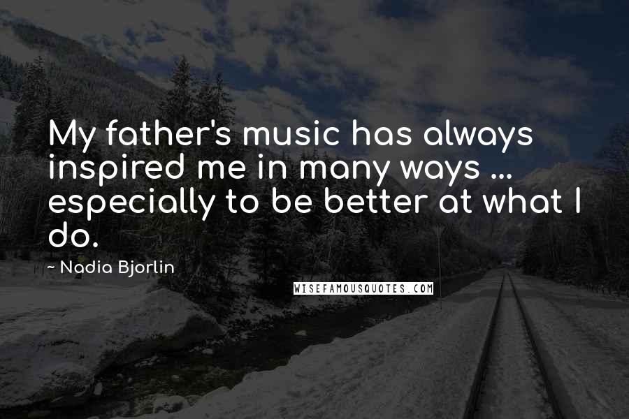 Nadia Bjorlin Quotes: My father's music has always inspired me in many ways ... especially to be better at what I do.