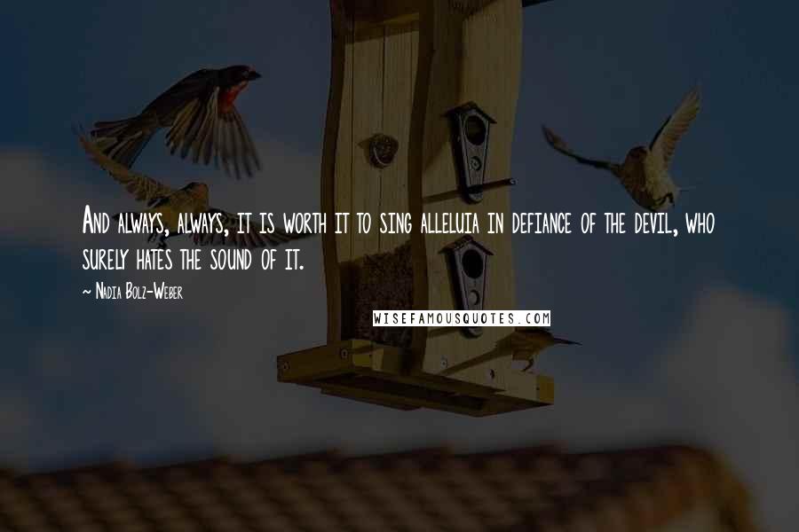 Nadia Bolz-Weber Quotes: And always, always, it is worth it to sing alleluia in defiance of the devil, who surely hates the sound of it.