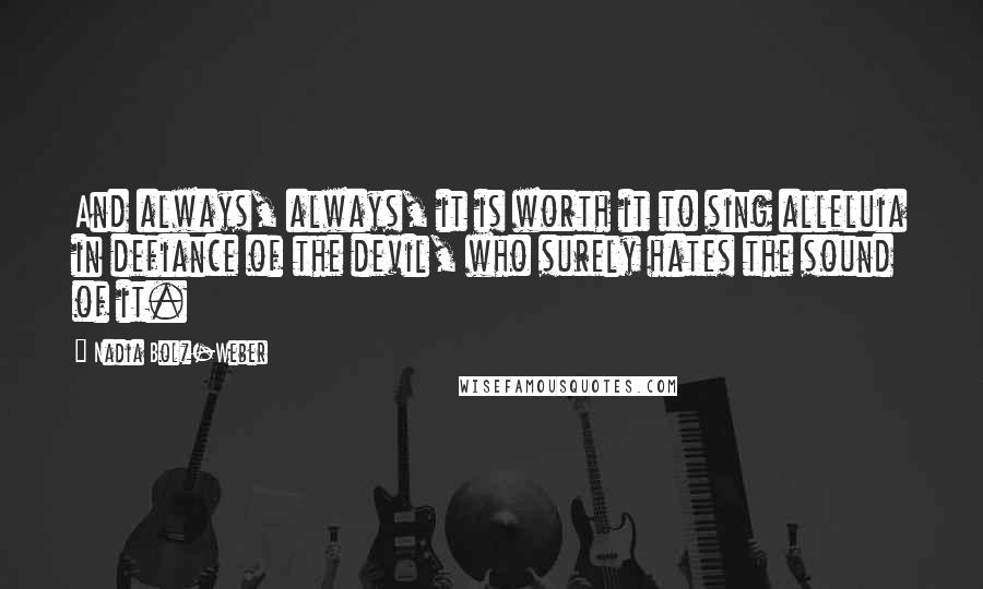 Nadia Bolz-Weber Quotes: And always, always, it is worth it to sing alleluia in defiance of the devil, who surely hates the sound of it.