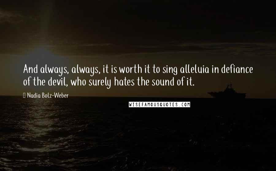 Nadia Bolz-Weber Quotes: And always, always, it is worth it to sing alleluia in defiance of the devil, who surely hates the sound of it.