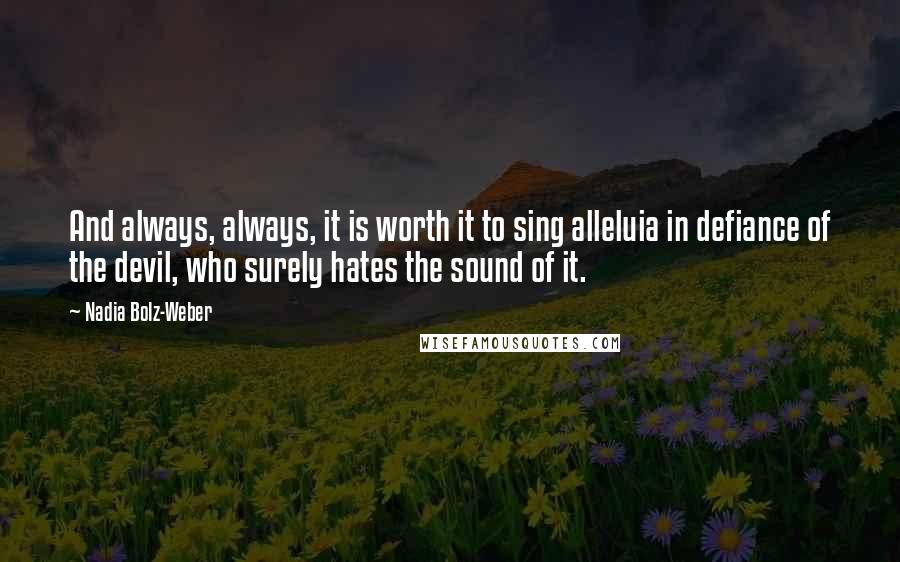 Nadia Bolz-Weber Quotes: And always, always, it is worth it to sing alleluia in defiance of the devil, who surely hates the sound of it.