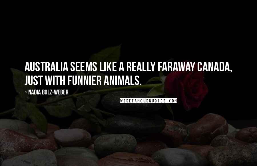 Nadia Bolz-Weber Quotes: Australia seems like a really faraway Canada, just with funnier animals.