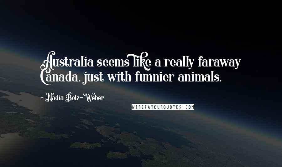 Nadia Bolz-Weber Quotes: Australia seems like a really faraway Canada, just with funnier animals.