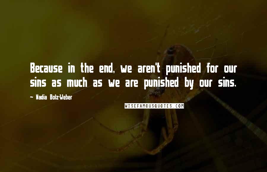 Nadia Bolz-Weber Quotes: Because in the end, we aren't punished for our sins as much as we are punished by our sins.