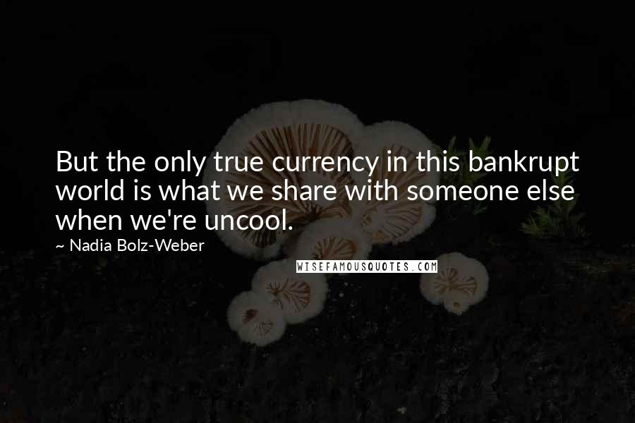 Nadia Bolz-Weber Quotes: But the only true currency in this bankrupt world is what we share with someone else when we're uncool.