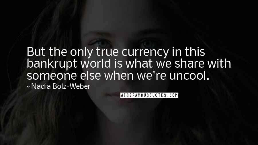 Nadia Bolz-Weber Quotes: But the only true currency in this bankrupt world is what we share with someone else when we're uncool.