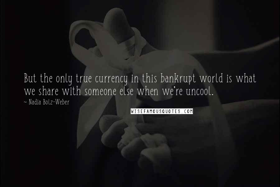 Nadia Bolz-Weber Quotes: But the only true currency in this bankrupt world is what we share with someone else when we're uncool.
