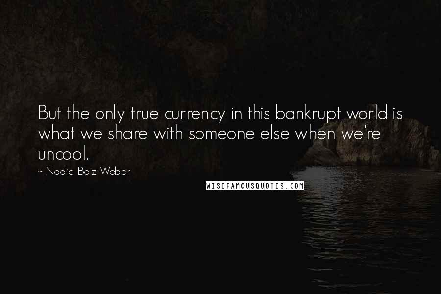 Nadia Bolz-Weber Quotes: But the only true currency in this bankrupt world is what we share with someone else when we're uncool.