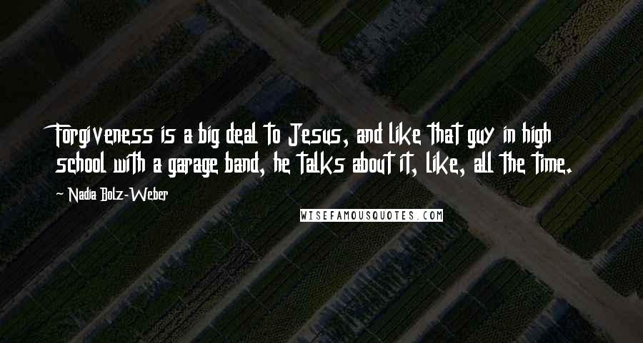 Nadia Bolz-Weber Quotes: Forgiveness is a big deal to Jesus, and like that guy in high school with a garage band, he talks about it, like, all the time.