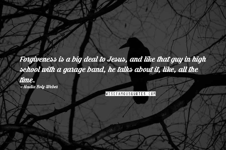 Nadia Bolz-Weber Quotes: Forgiveness is a big deal to Jesus, and like that guy in high school with a garage band, he talks about it, like, all the time.