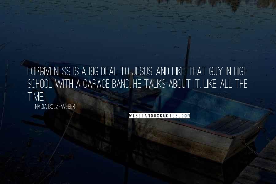 Nadia Bolz-Weber Quotes: Forgiveness is a big deal to Jesus, and like that guy in high school with a garage band, he talks about it, like, all the time.